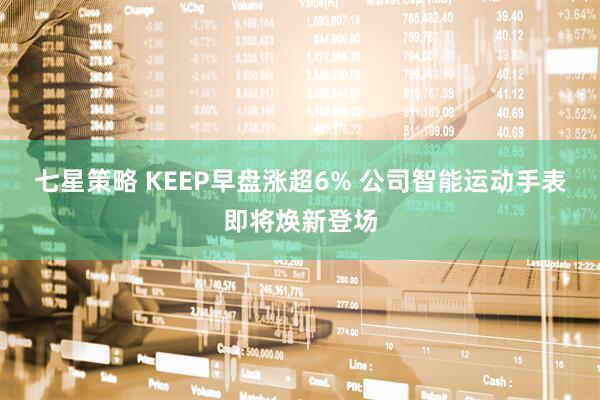 七星策略 KEEP早盘涨超6% 公司智能运动手表即将焕新登场