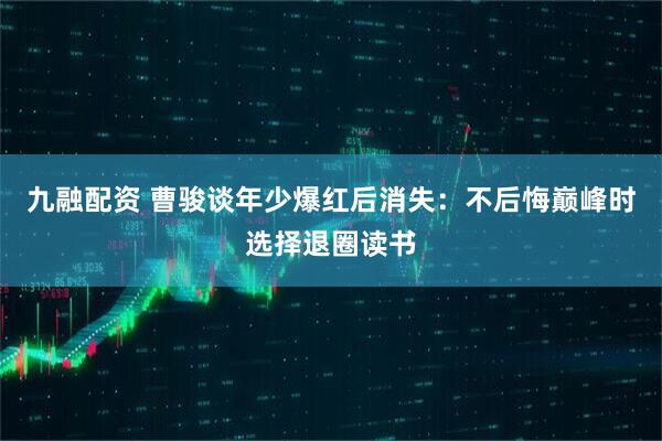九融配资 曹骏谈年少爆红后消失：不后悔巅峰时选择退圈读书