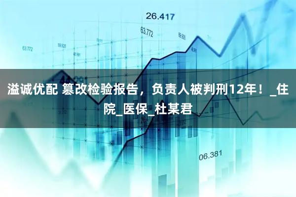 溢诚优配 篡改检验报告，负责人被判刑12年！_住院_医保_杜某君