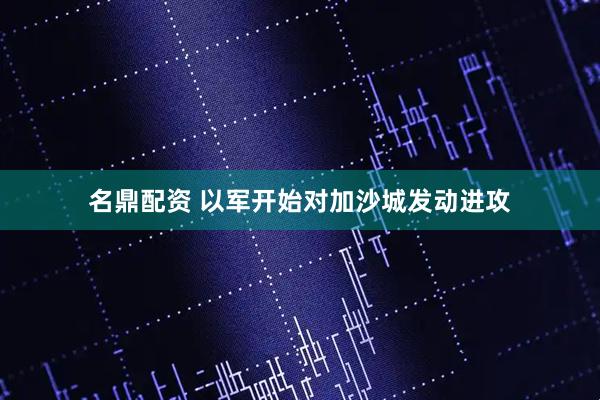 名鼎配资 以军开始对加沙城发动进攻