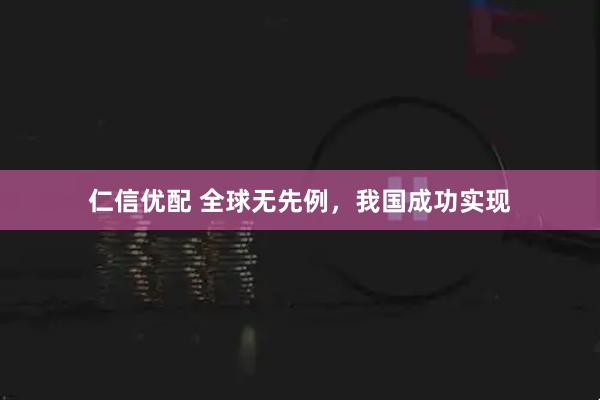 仁信优配 全球无先例，我国成功实现