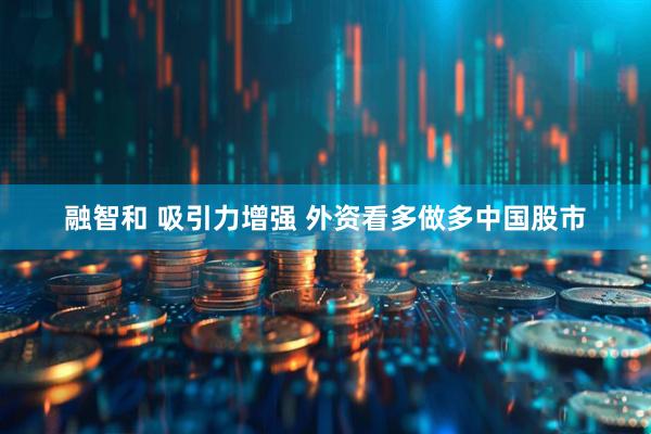 融智和 吸引力增强 外资看多做多中国股市