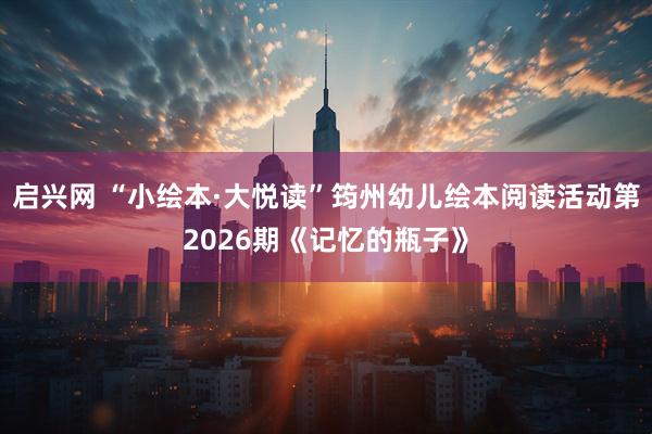 启兴网 “小绘本·大悦读”筠州幼儿绘本阅读活动第2026期《记忆的瓶子》