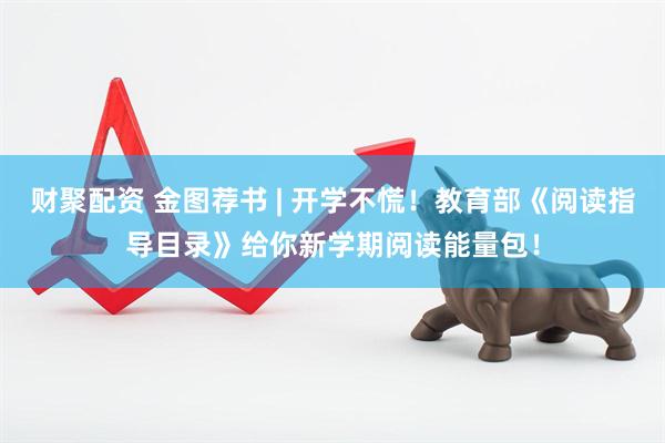 财聚配资 金图荐书 | 开学不慌！教育部《阅读指导目录》给你新学期阅读能量包！