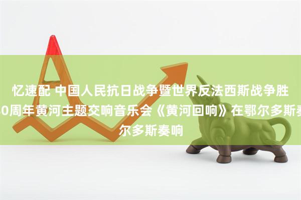 忆速配 中国人民抗日战争暨世界反法西斯战争胜利80周年黄河主题交响音乐会《黄河回响》在鄂尔多斯奏响