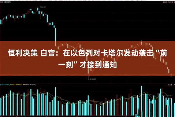 恒利决策 白宫：在以色列对卡塔尔发动袭击“前一刻”才接到通知