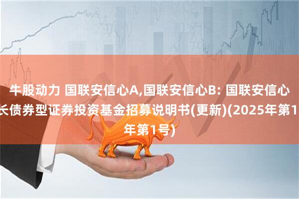 牛股动力 国联安信心A,国联安信心B: 国联安信心增长债券型证券投资基金招募说明书(更新)(2025年第1号)