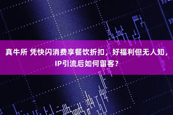 真牛所 凭快闪消费享餐饮折扣，好福利但无人知，IP引流后如何留客？