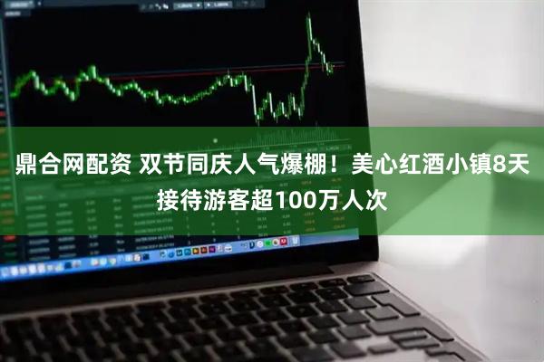 鼎合网配资 双节同庆人气爆棚！美心红酒小镇8天接待游客超100万人次