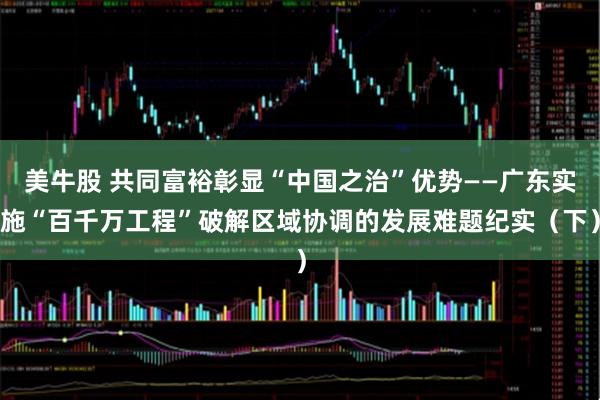 美牛股 共同富裕彰显“中国之治”优势——广东实施“百千万工程”破解区域协调的发展难题纪实（下）