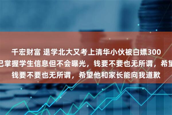 千宏财富 退学北大又考上清华小伙被白嫖300元家教费，当事人：已掌握学生信息但不会曝光，钱要不要也无所谓，希望他和家长能向我道歉
