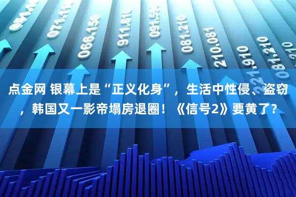 点金网 银幕上是“正义化身”，生活中性侵、盗窃，韩国又一影帝塌房退圈！《信号2》要黄了？