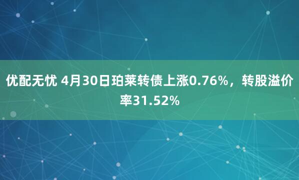 优配无忧 4月30日珀莱转债上涨0.76%，转股溢价率31.52%