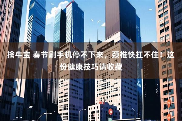 擒牛宝 春节刷手机停不下来，颈椎快扛不住！这份健康技巧请收藏