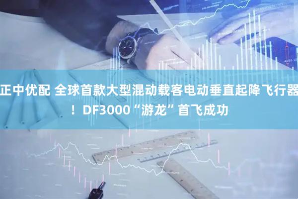 正中优配 全球首款大型混动载客电动垂直起降飞行器！DF3000“游龙”首飞成功